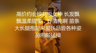 高价约会校花级女神 长发飘飘温柔甜美，好清纯啊 苗条大长腿抱起来爱抚品尝各种姿势啪啪猛操