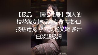 【极品❤️情侣性爱】别人的校花级女神反差女友 美妙口技钻毒龙 小穴又粉又嫩 多汁白浆超级滑