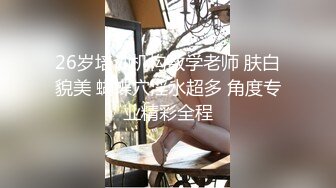 26岁培训机构数学老师 肤白貌美 蝴蝶穴淫水超多 角度专业精彩全程