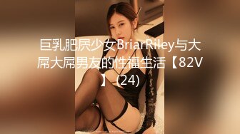 巨乳肥屄少女BriarRiley与大屌大屌男友的性福生活【82V】 (24)