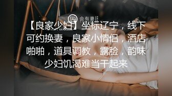 【良家少妇】坐标辽宁，线下可约换妻，良家小情侣，酒店啪啪，道具调教，露脸，韵味少妇饥渴难当干起来