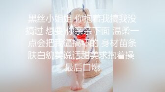 黑丝小姐姐 你抱着我搞我没搞过 想要 你亲亲下面 温柔一点会把我逼搞坏的 身材苗条肤白貌美说话甜美求抱着操 最后口爆