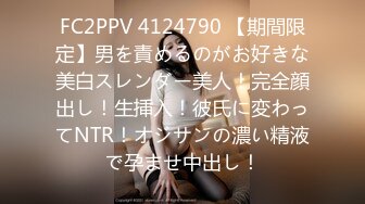 FC2PPV 4124790 【期間限定】男を責めるのがお好きな美白スレンダー美人！完全顔出し！生挿入！彼氏に変わってNTR！オジサンの濃い精液で孕ませ中出し！