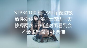 STP34100 糖心Vlog 窗边极致性爱体验 骚护士窗边一天挨操两次 不知道对面看到会不会也想操 小小奈佳