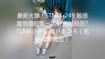 最新火爆！STARS-249 敏感度倍增的第一次4P的性经历??18岁小美女 唯井まひろ（无码母带流出）