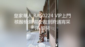 皇家華人 RAS0224 VIP上門核酸檢測 前女友到府通宵采洋 黎兒