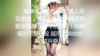 ❤️爆操高冷反差女❤️美人胚反差婊，高冷校园女神被添狗翻身爆操，高冷给谁看！叫床骚的不是一般 越用力操她她越兴奋