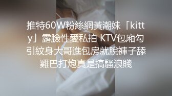 推特60W粉絲網黃潮妹「kitty」露臉性愛私拍 KTV包廂勾引紋身大哥進包房就脫褲子舔雞巴打炮真是搞騷浪賤