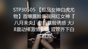 STP30505 【极品女神白虎尤物】首爆露脸最强网红女神『八月未央』最新露脸诱惑 大J8震动棒激情紫薇 双管齐下白浆直流