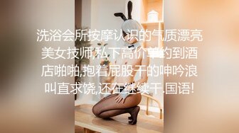 洗浴会所按摩认识的气质漂亮美女技师,私下高价单约到酒店啪啪,抱着屁股干的呻吟浪叫直求饶,还在继续干.国语!