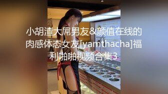 小胡渣大屌男友&颜值在线的肉感体态女友[yamthacha]福利啪啪视频合集3