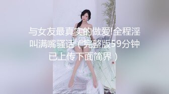 与女友最真实的做爱!全程淫叫满嘴骚话（完整版59分钟已上传下面简界）