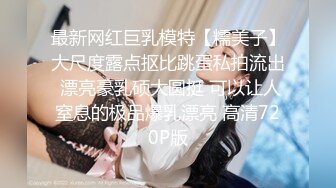 最新网红巨乳模特【糯美子】大尺度露点抠比跳蛋私拍流出 漂亮豪乳硕大圆挺 可以让人窒息的极品爆乳漂亮 高清720P版