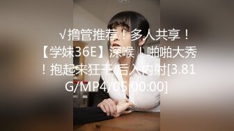 ❤️√撸管推荐！多人共享！【学妹36E】深喉！啪啪大秀！抱起来狂干 后入内射[3.81G/MP4/05:00:00]