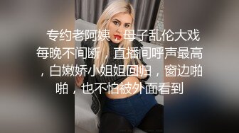   专约老阿姨，母子乱伦大戏每晚不间断，直播间呼声最高，白嫩娇小姐姐回归，窗边啪啪，也不怕被外面看到