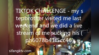 TIKTOK CHALLENGE - my stepbrother visited me last weekend and we did a live stream of me sucking his (ph6078b41f5cc46)