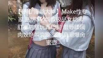 【硬核 淫啪大神】Make性专家 捆绑SM调教极品女幼师 肛塞后庭玩弄母狗 羞辱蹂躏肉奴绝叫哀嚎 强制高潮爆肏蜜壶