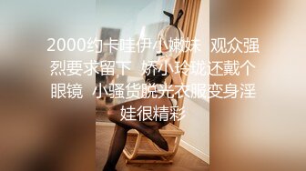 2000约卡哇伊小嫩妹  观众强烈要求留下  娇小玲珑还戴个眼镜  小骚货脱光衣服变身淫娃很精彩