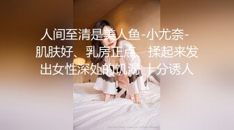 人间至清是美人鱼-小尤奈- 肌肤好、乳房正点、揉起来发出女性深处的饥渴 十分诱人！