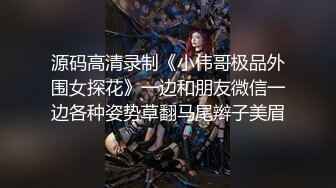 源码高清录制《小伟哥极品外围女探花》一边和朋友微信一边各种姿势草翻马尾辫子美眉