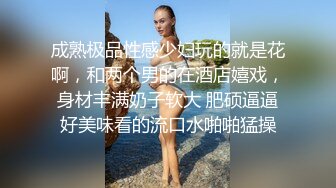 成熟极品性感少妇玩的就是花啊，和两个男的在酒店嬉戏，身材丰满奶子软大 肥硕逼逼好美味看的流口水啪啪猛操