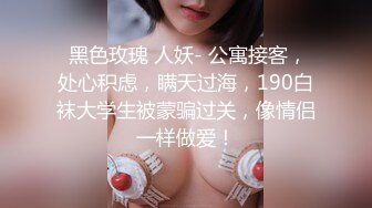  黑色玫瑰 人妖- 公寓接客，处心积虑，瞒天过海，190白袜大学生被蒙骗过关，像情侣一样做爱！