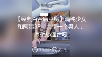 【经典百合磨豆腐】清纯少女和阿姨3P，共享一个男人，互相舔逼舌吻