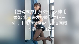 【重磅核弹】黄X极品女神【香妮 紫琪未发视图】原版户外，丰乳肥臀骚货，超清画质收藏佳作 (2)