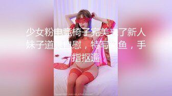 少女粉电竞椅子完美来了新人妹子道具自慰，特写鲍鱼，手指抠逼