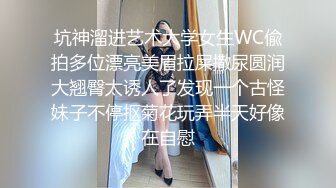 坑神溜进艺术大学女生WC偸拍多位漂亮美眉拉屎撒尿圆润大翘臀太诱人了发现一个古怪妹子不停抠菊花玩弄半天好像在自慰