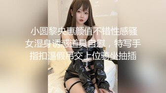  小圆黎央惠颜值不错性感骚女湿身诱惑道具自慰，特写手指扣逼假吊交上位骑坐抽插