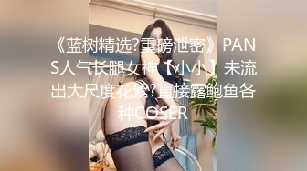 《蓝树精选?重磅泄密》PANS人气长腿女神【小小】未流出大尺度花絮?直接露鲍鱼各种COSER