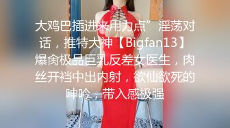 大鸡巴插进来用力点”淫荡对话，推特大神【Bigfan13】爆肏极品巨乳反差女医生，肉丝开裆中出内射，欲仙欲死的呻吟，带入感极强