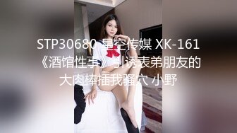 STP30680 星空传媒 XK-161《酒馆性事》引诱表弟朋友的大肉棒插我骚穴 小野