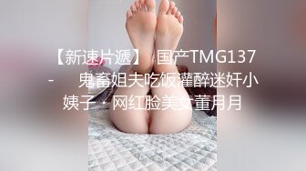 【新速片遞】  国产TMG137-❤️鬼畜姐夫吃饭灌醉迷奸小姨子・网红脸美女董月月