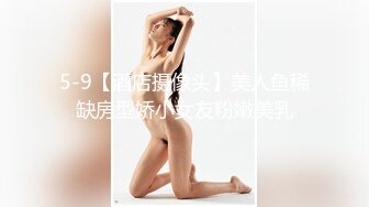 5-9【酒店摄像头】美人鱼稀缺房型娇小女友粉嫩美乳