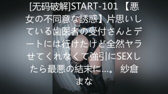 [无码破解]START-101 【悪女の不同意な誘惑】片思いしている歯医者の受付さんとデートには行けたけど全然ヤラせてくれなくて強引にSEXしたら最悪の結末に…。 紗倉まな