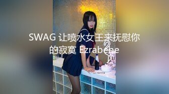 SWAG 让喷水女王来抚慰你的寂寞 Ezrabebe