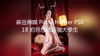 麻豆傳媒 Pussy Hunter PS018 約見性欲超強大學生