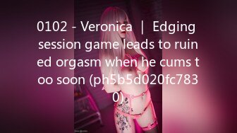 0102 - Veronica ｜ Edging session game leads to ruined orgasm when he cums too soon (ph5b5d020fc7830)