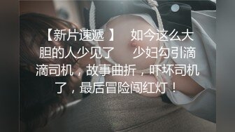 【新片速遞 】   如今这么大胆的人少见了❤️少妇勾引滴滴司机，故事曲折，吓坏司机了，最后冒险闯红灯！