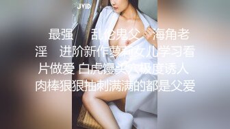 ✿最强❤️乱伦鬼父✿ 海角老淫✿ 进阶新作萝莉女儿学习看片做爱 白虎馒头穴极度诱人 肉棒狠狠抽刺满满的都是父爱