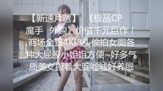 【新速片遞】  《极品CP☀️魔手☛外购》价值千元巨作！商场全景4K镜头偸拍女厕各种大屁股小姐姐方便~好多气质美女撅着大腚嘘嘘好养眼