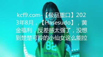 kcf9.com-【极品重口】2023年8月，【Hasesudo】，黄金福利，反差感太强了，没想到楚楚可怜的小仙女这么能拉