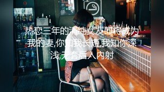 热恋三年的清纯女友即将成为我的妻,你知我长短,我知你深浅,无套后入内射