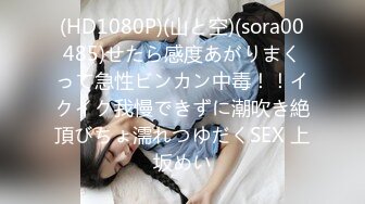 (HD1080P)(山と空)(sora00485)せたら感度あがりまくって急性ビンカン中毒！！イクイク我慢できずに潮吹き絶頂びちょ濡れつゆだくSEX 上坂めい