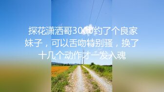  探花潇洒哥3000约了个良家妹子，可以舌吻特别骚，换了十几个动作才一发入魂