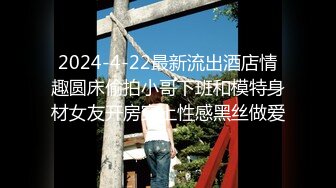 2024-4-22最新流出酒店情趣圆床偷拍小哥下班和模特身材女友开房穿上性感黑丝做爱