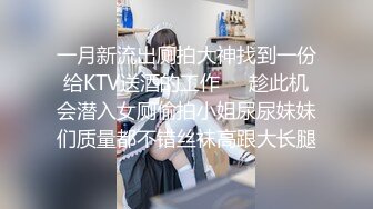 一月新流出厕拍大神找到一份给KTV送酒的工作❤️趁此机会潜入女厕偷拍小姐尿尿妹妹们质量都不错丝袜高跟大长腿