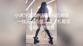  小虎牙超清纯甜美00后嫩妹，一线天无毛馒头逼，扎着双马尾纤细美腿